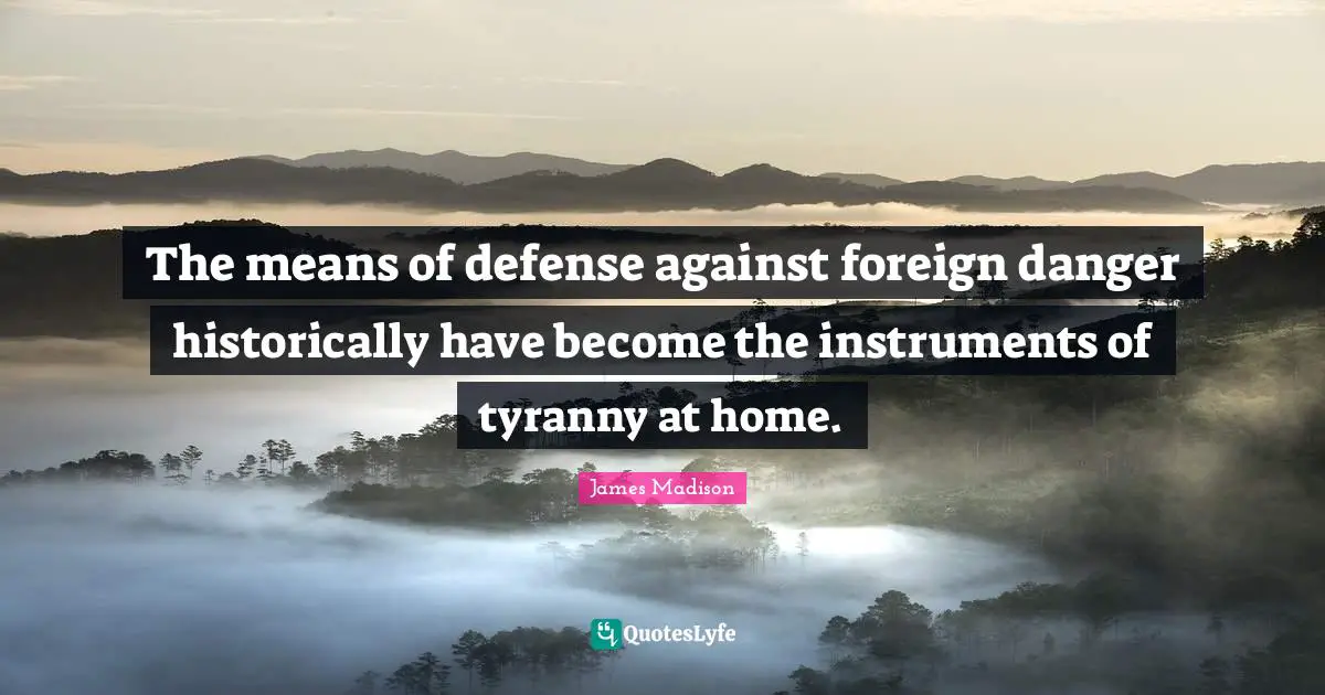 The means of defense against foreign danger historically have become the instruments of tyranny at home.