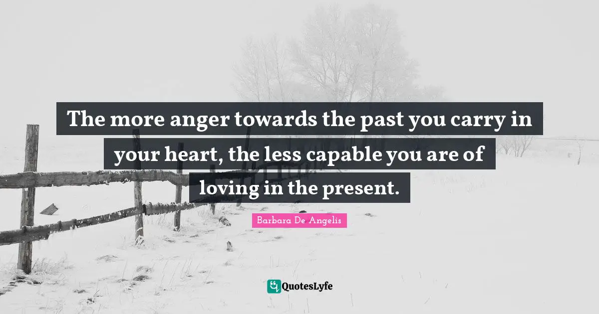 Barbara De Angelis Quotes: "The more anger towards the past you carry in your heart, the less capable you are of loving in the present."