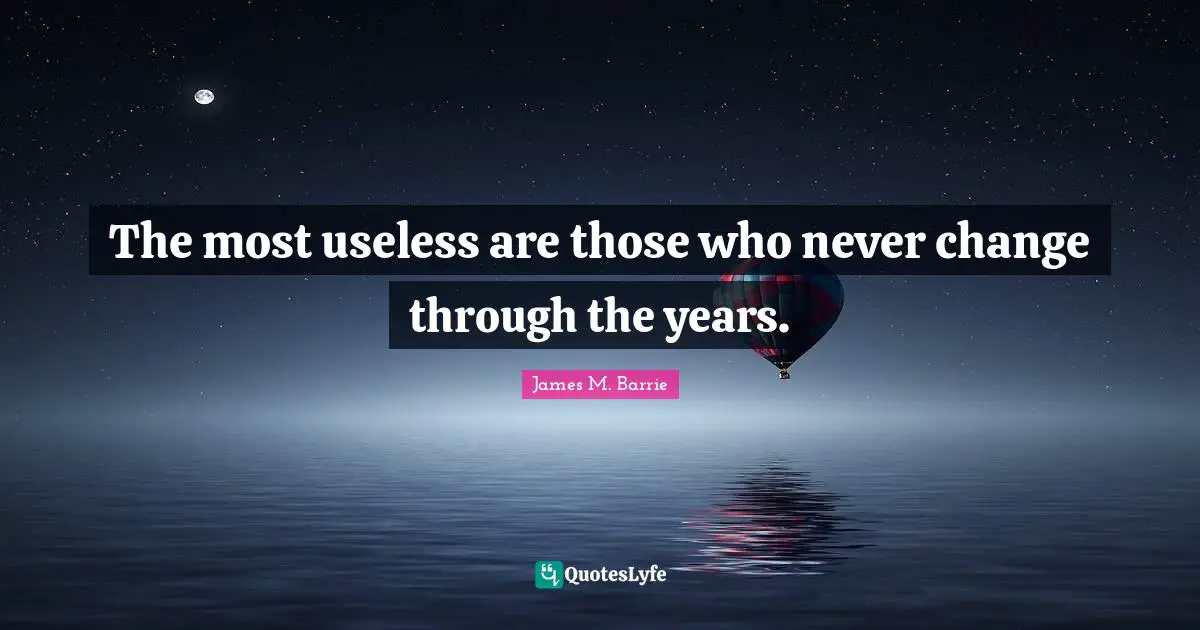 The most useless are those who never change through the years.