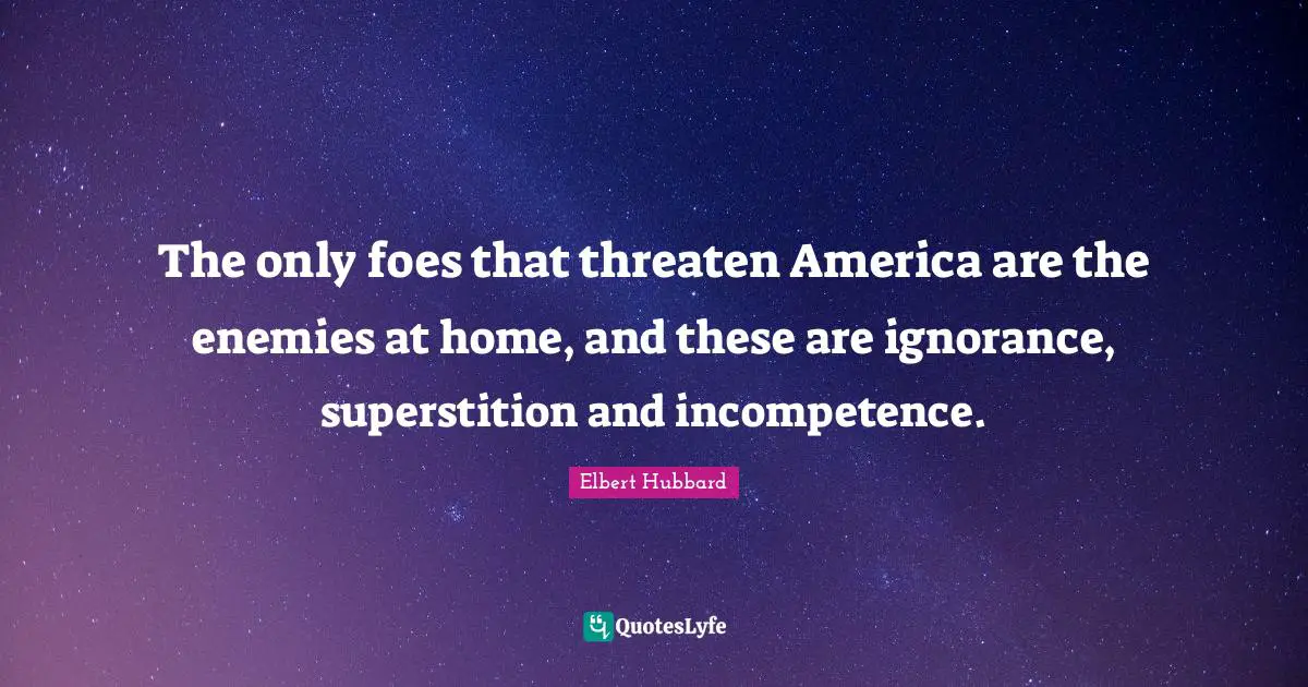 The only foes that threaten America are the enemies at home, and these are ignorance, superstition and incompetence.