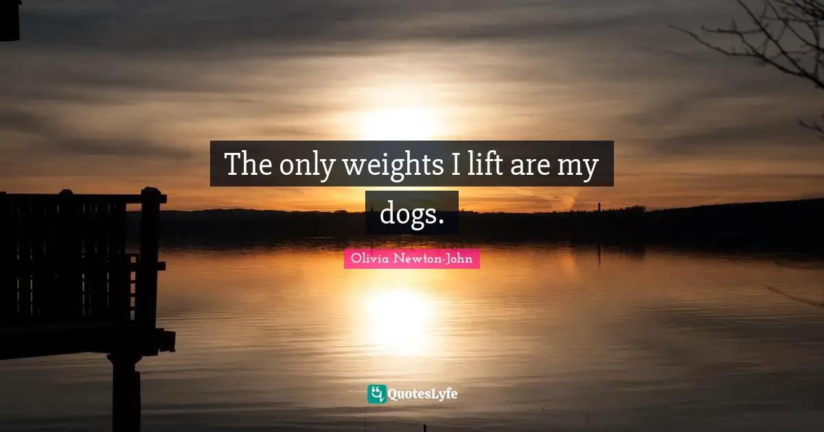 The only weights I lift are my dogs.