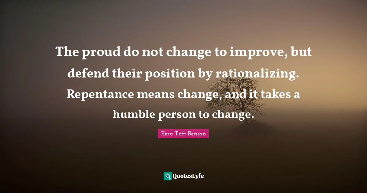 The proud do not change to improve, but defend their position by rationalizing. Repentance means change, and it takes a humble person to change.