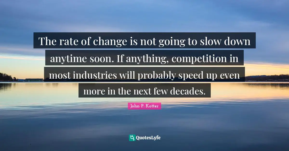 The rate of change is not going to slow down anytime soon. If anything, competition in most industries will probably speed up even more in the next few decades.