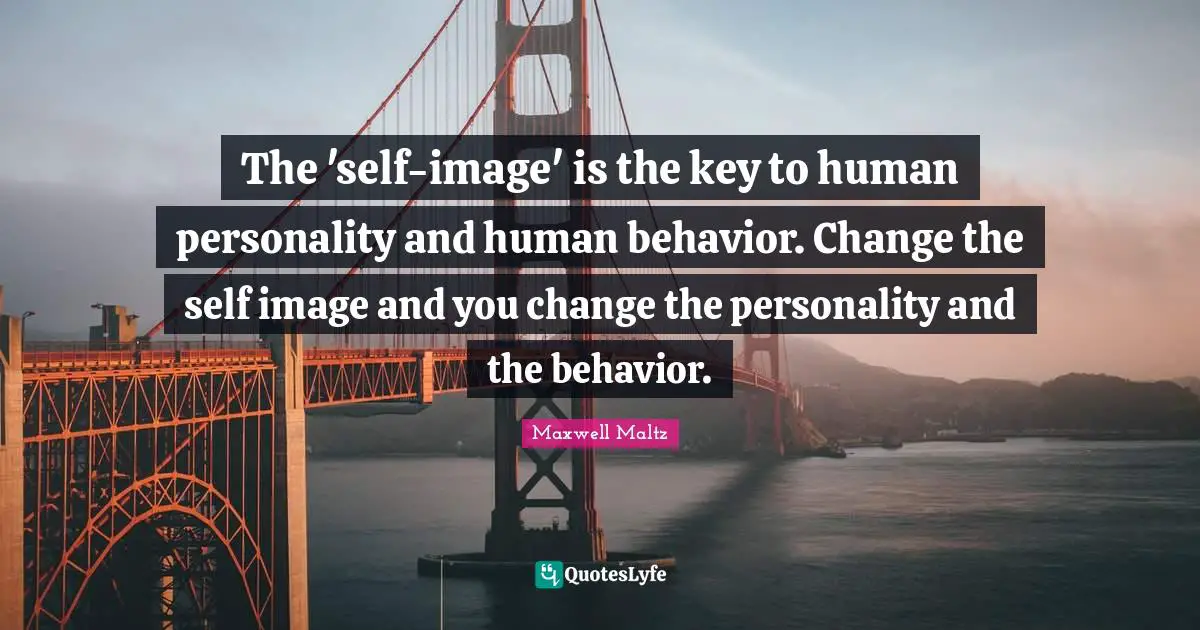 The 'self-image' is the key to human personality and human behavior. Change the self image and you change the personality and the behavior.