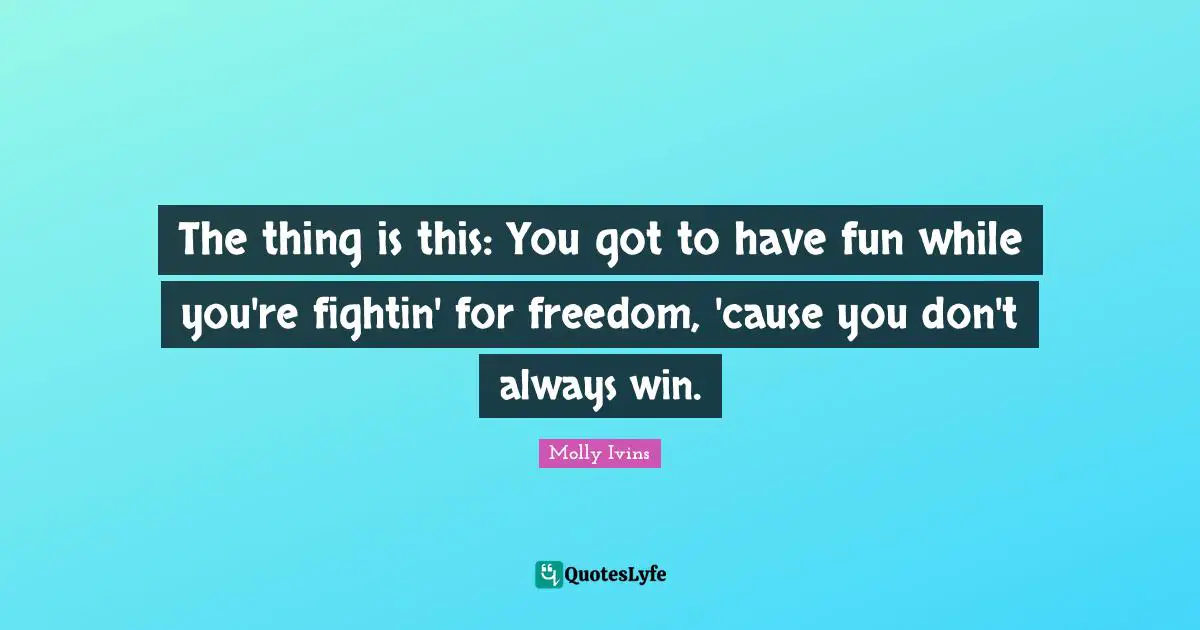 The thing is this: You got to have fun while you're fightin' for freedom, 'cause you don't always win.