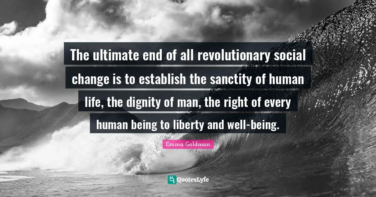 Emma Goldman Quotes: "The ultimate end of all revolutionary social change is to establish the sanctity of human life, the dignity of man, the right of every human being to liberty and well-being."