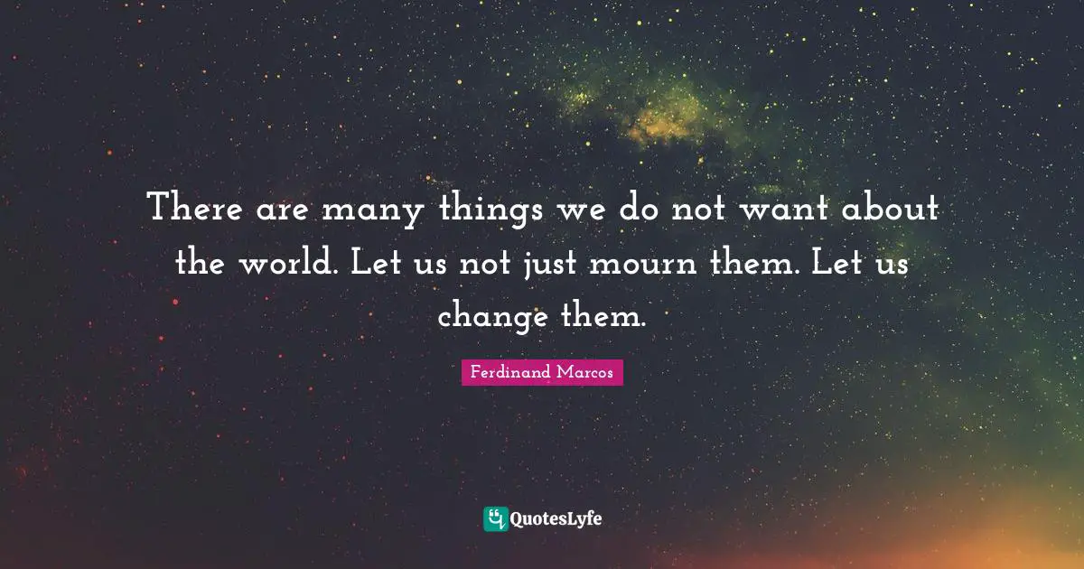 Ferdinand Marcos Quotes: "There are many things we do not want about the world. Let us not just mourn them. Let us change them."