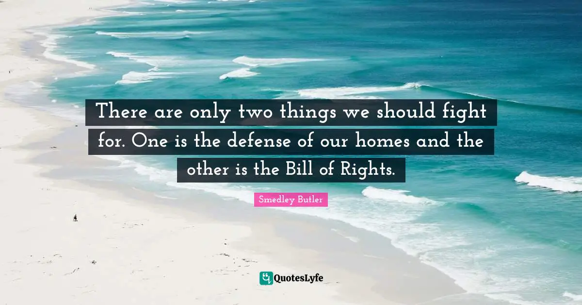 Smedley Butler Quotes: "There are only two things we should fight for. One is the defense of our homes and the other is the Bill of Rights."