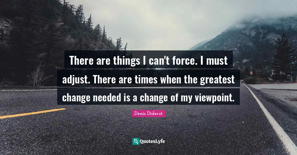 There are things I can't force. I must adjust. There are times when the greatest change needed is a change of my viewpoint.