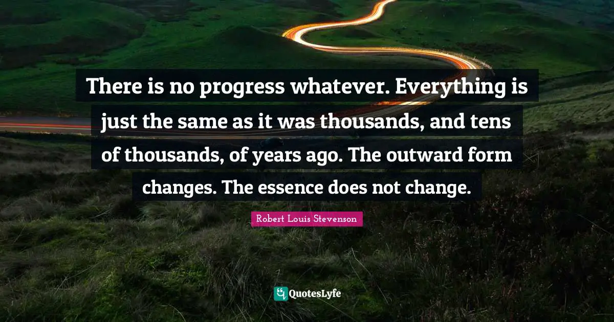 There is no progress whatever. Everything is just the same as it was thousands, and tens of thousands, of years ago. The outward form changes. The essence does not change.