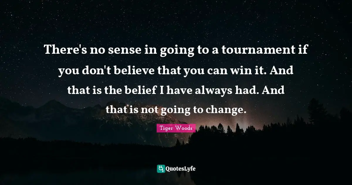 There's no sense in going to a tournament if you don't believe that you can win it. And that is the belief I have always had. And that is not going to change.