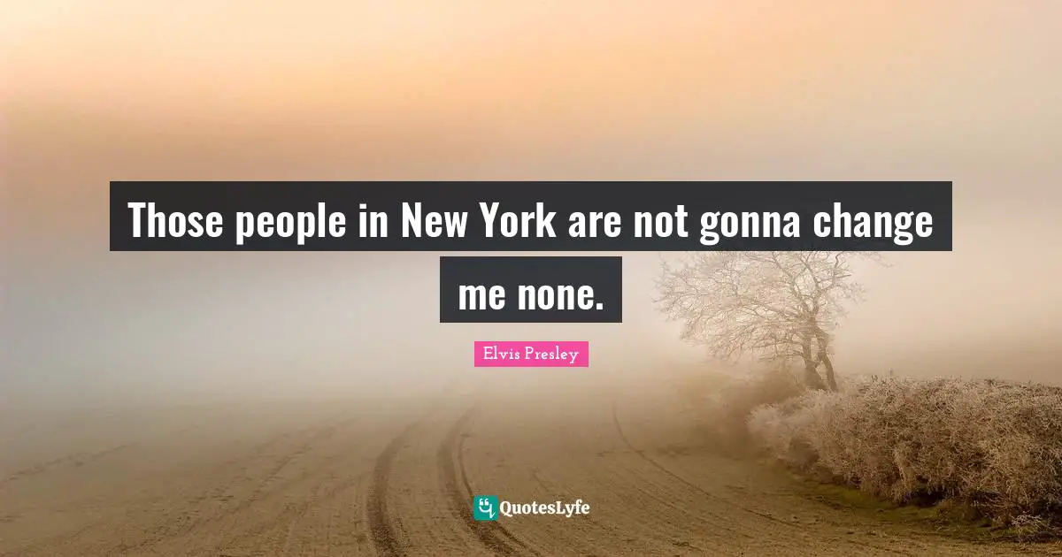 Those people in New York are not gonna change me none.