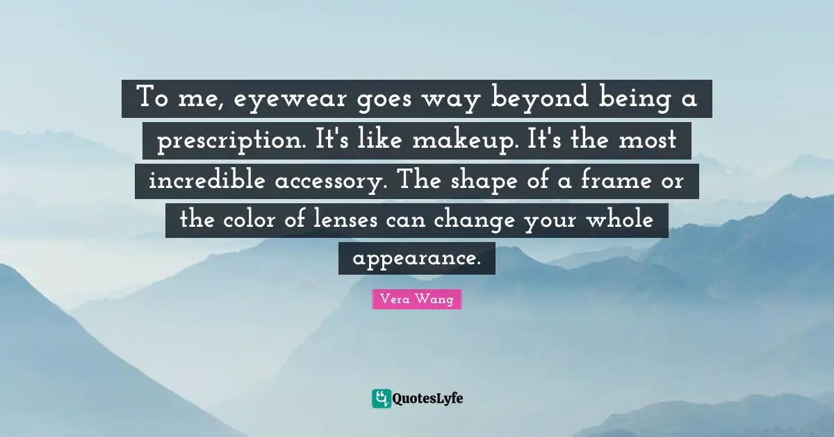 Vera Wang Quotes: "To me, eyewear goes way beyond being a prescription. It's like makeup. It's the most incredible accessory. The shape of a frame or the color of lenses can change your whole appearance."