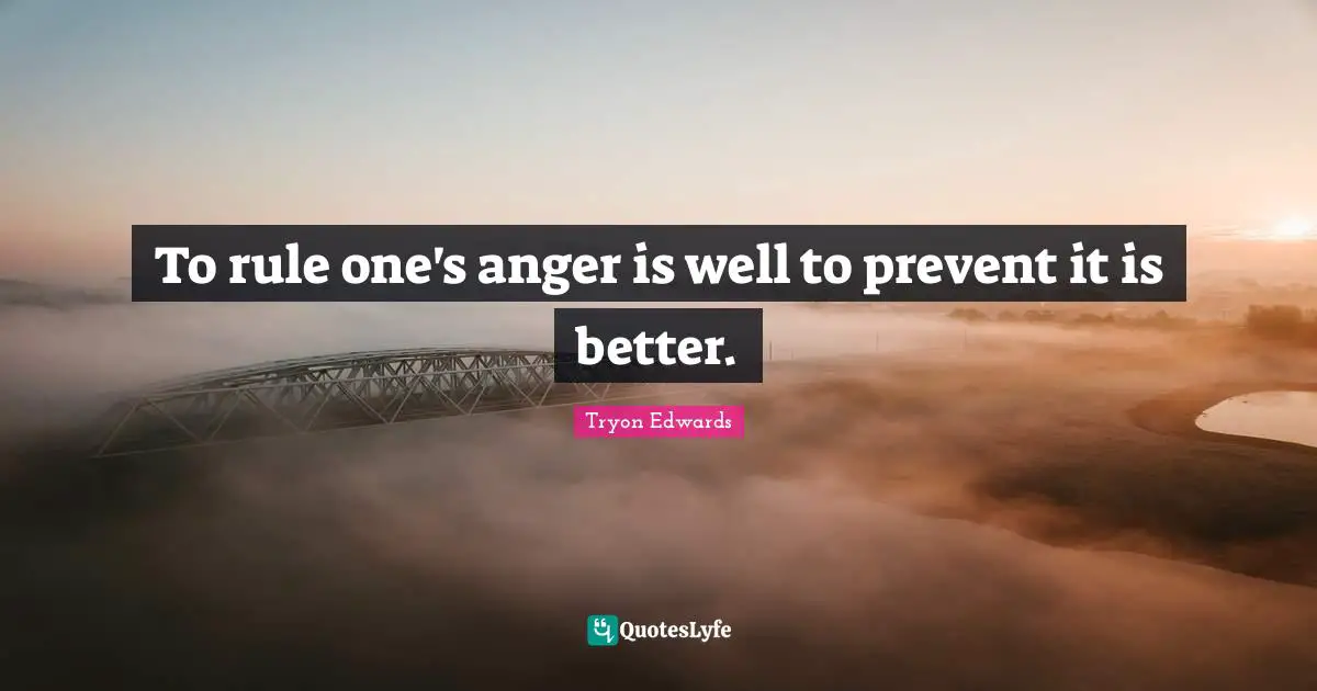 To rule one's anger is well to prevent it is better.