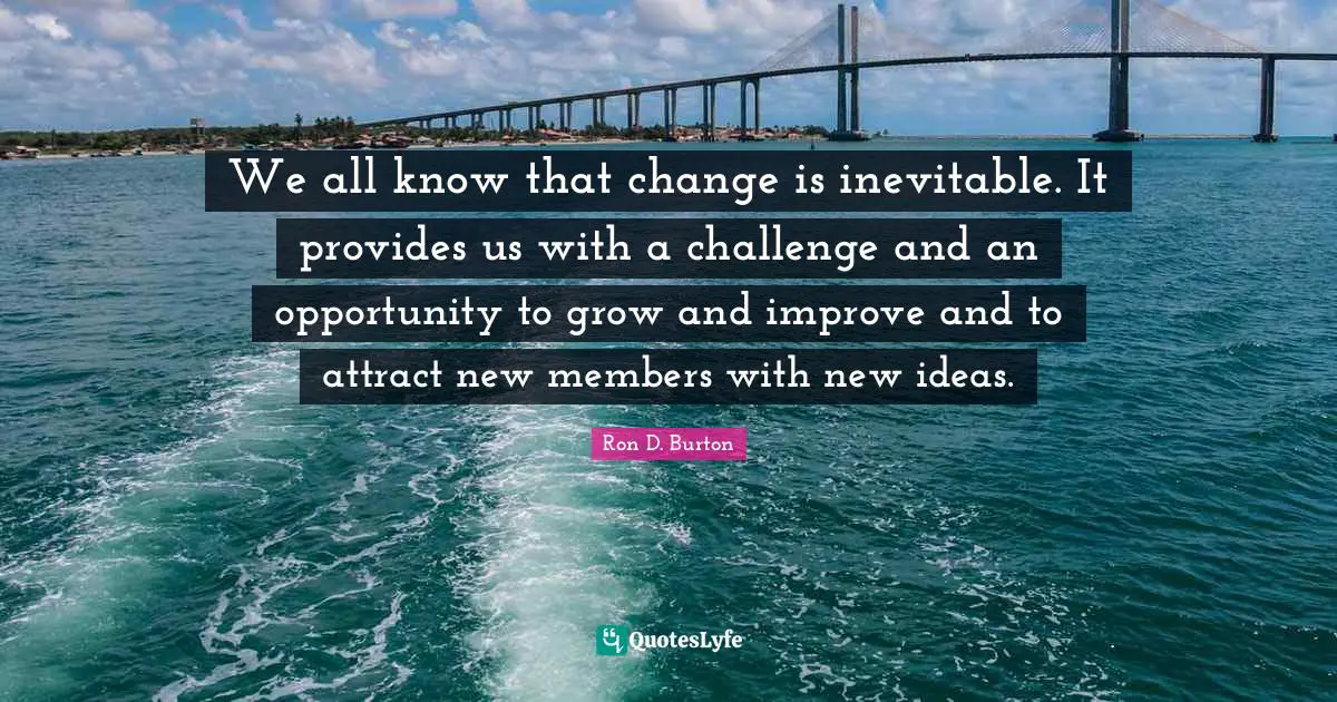 Ron D. Burton Quotes: "We all know that change is inevitable. It provides us with a challenge and an opportunity to grow and improve and to attract new members with new ideas."
