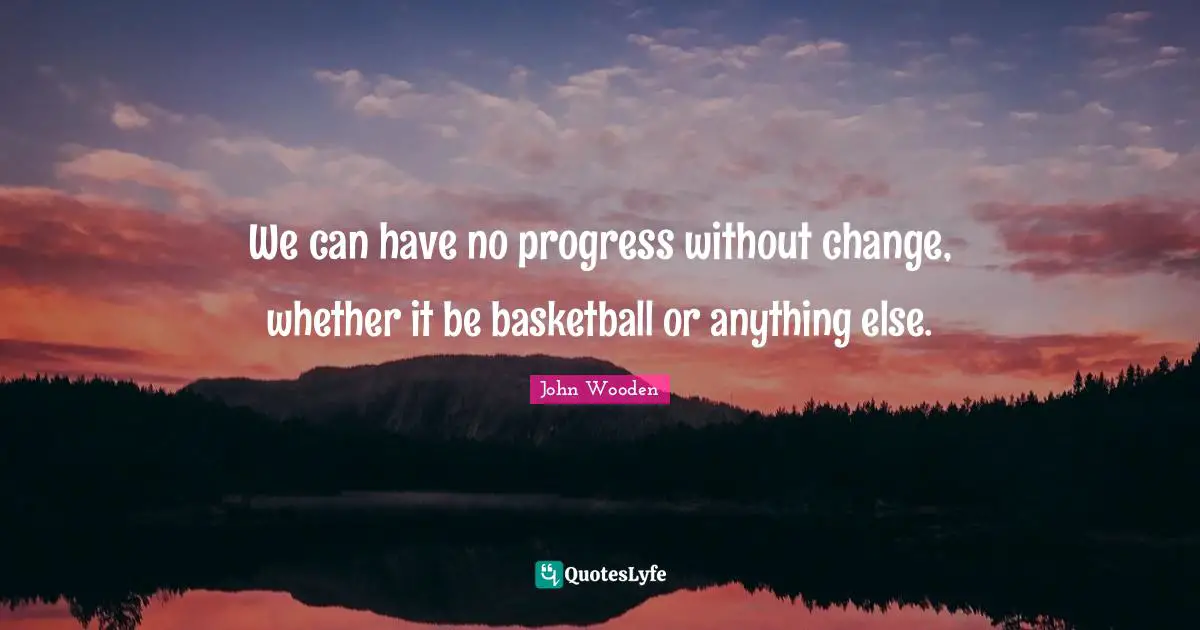 We can have no progress without change, whether it be basketball or anything else.