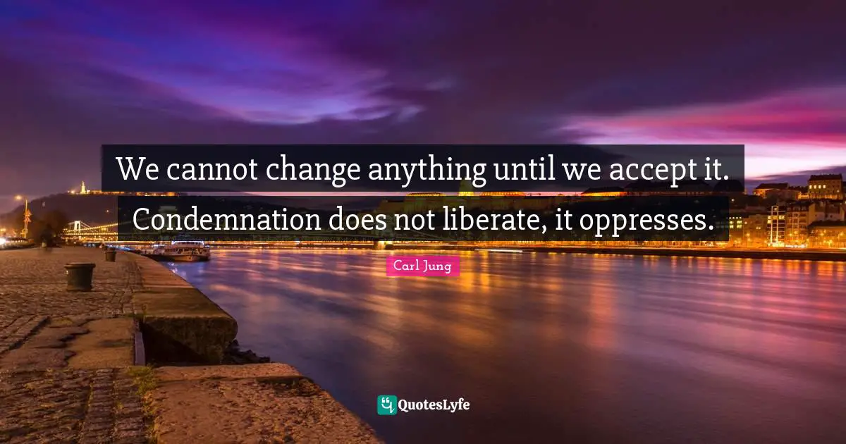 C.G. Jung Quotes: "We cannot change anything until we accept it. Condemnation does not liberate, it oppresses."