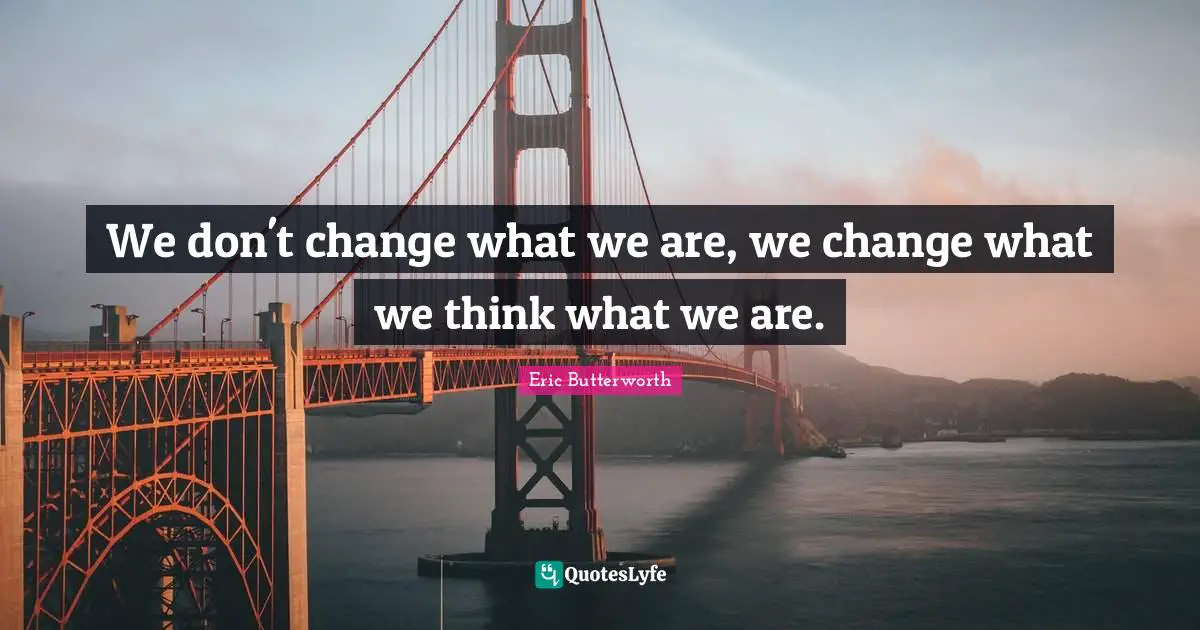 Eric Butterworth Quotes: "We don't change what we are, we change what we think what we are."