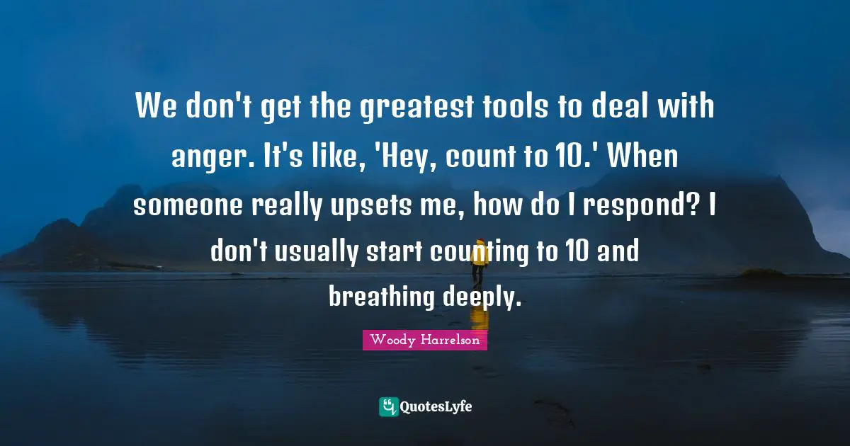 We don't get the greatest tools to deal with anger. It's like, 'Hey, count to 10.' When someone really upsets me, how do I respond? I don't usually start counting to 10 and breathing deeply.