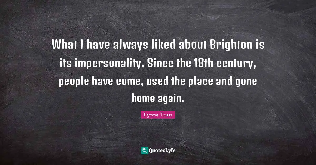 What I have always liked about Brighton is its impersonality. Since the 18th century, people have come, used the place and gone home again.