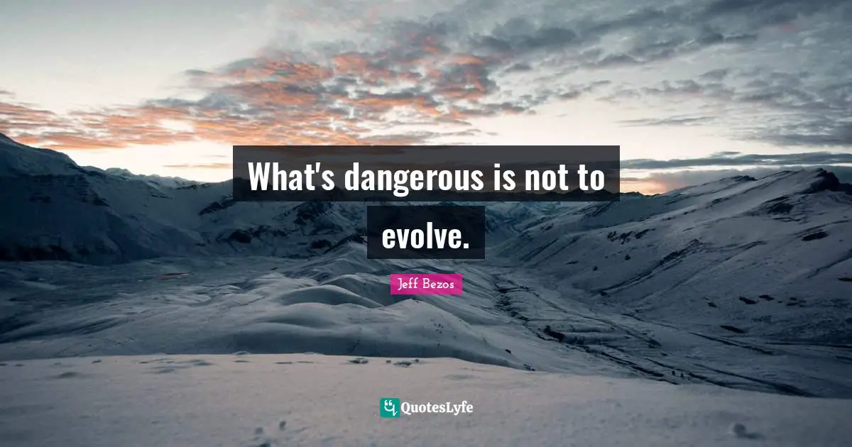 What's dangerous is not to evolve.