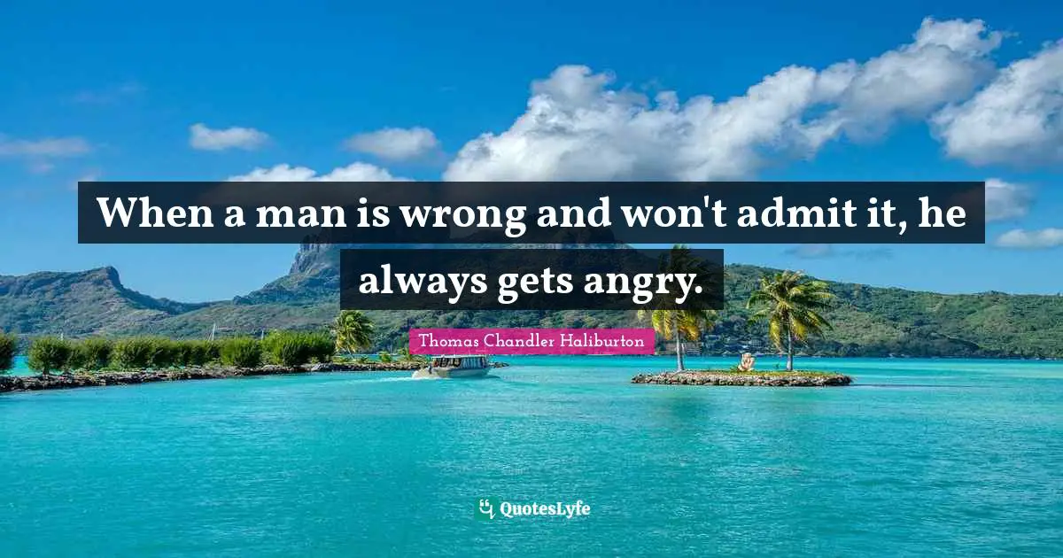 When a man is wrong and won't admit it, he always gets angry.