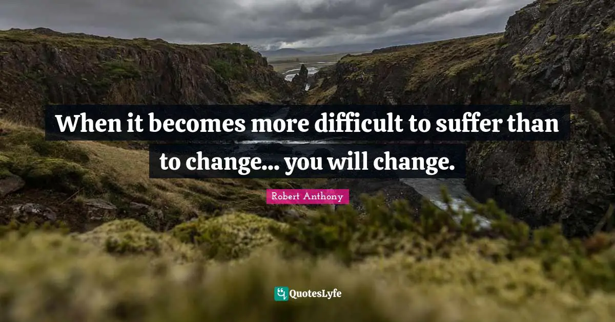 When it becomes more difficult to suffer than to change... you will change.