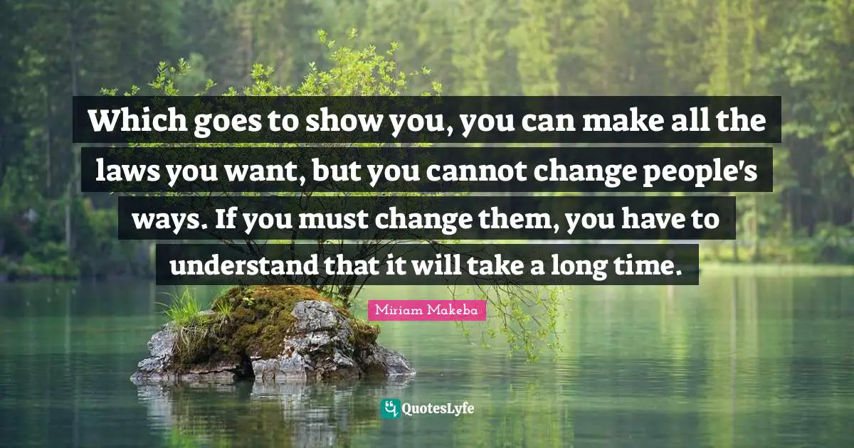 Which goes to show you, you can make all the laws you want, but you cannot change people's ways. If you must change them, you have to understand that it will take a long time.