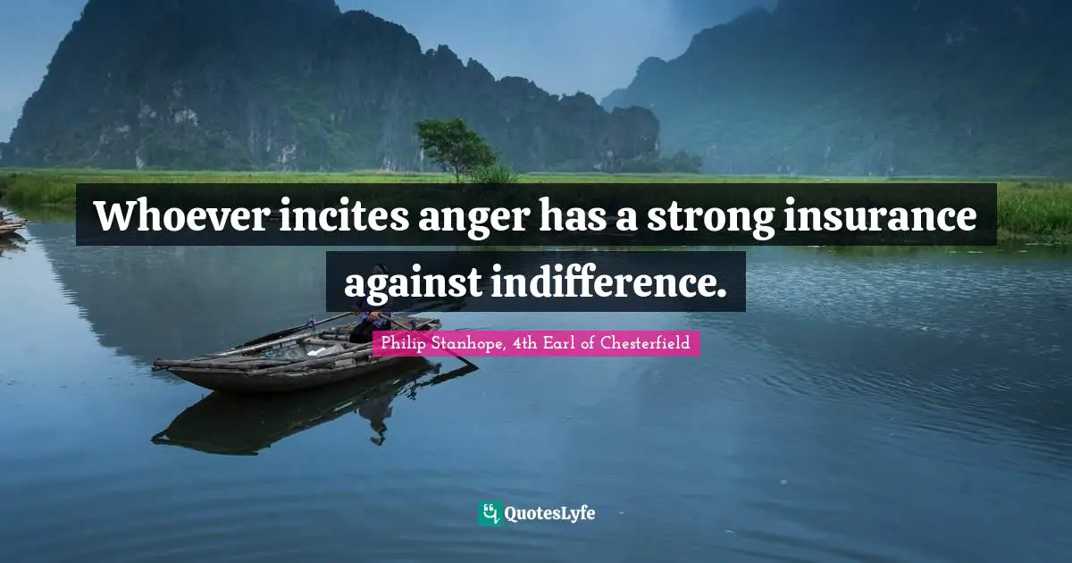 Whoever incites anger has a strong insurance against indifference.