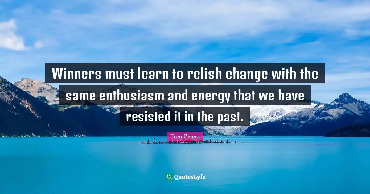Winners must learn to relish change with the same enthusiasm and energy that we have resisted it in the past.
