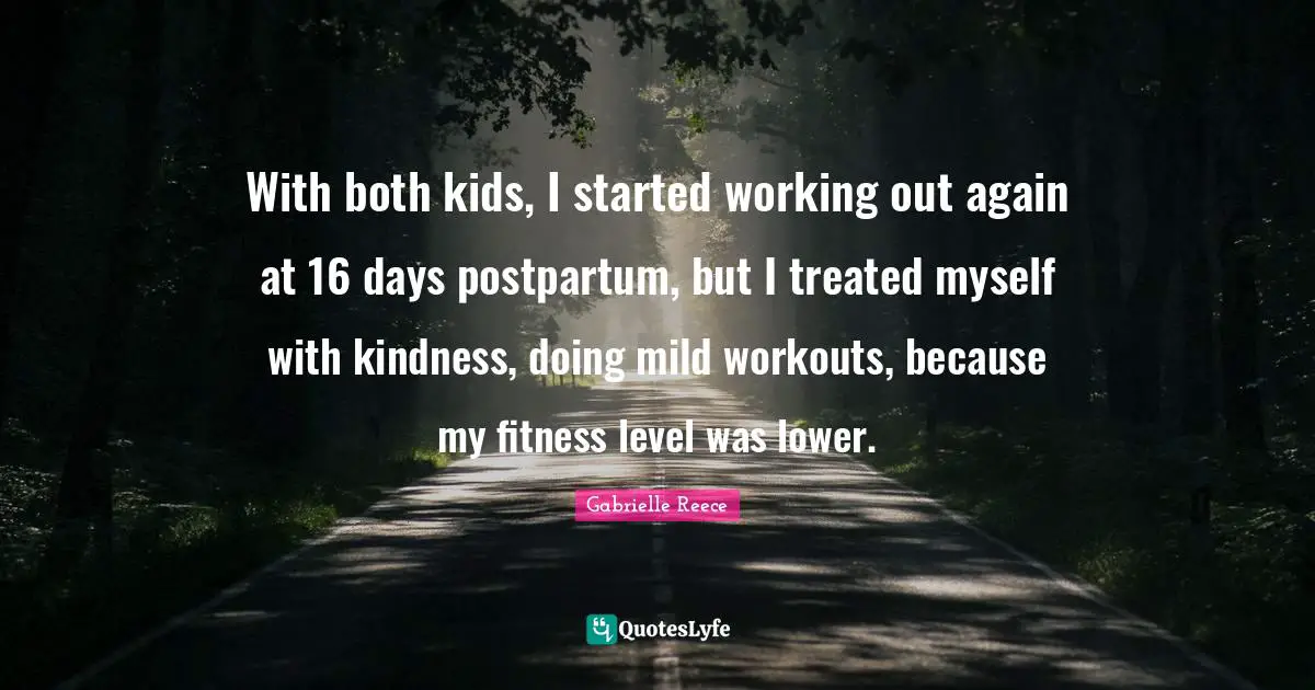 With both kids, I started working out again at 16 days postpartum, but I treated myself with kindness, doing mild workouts, because my fitness level was lower.