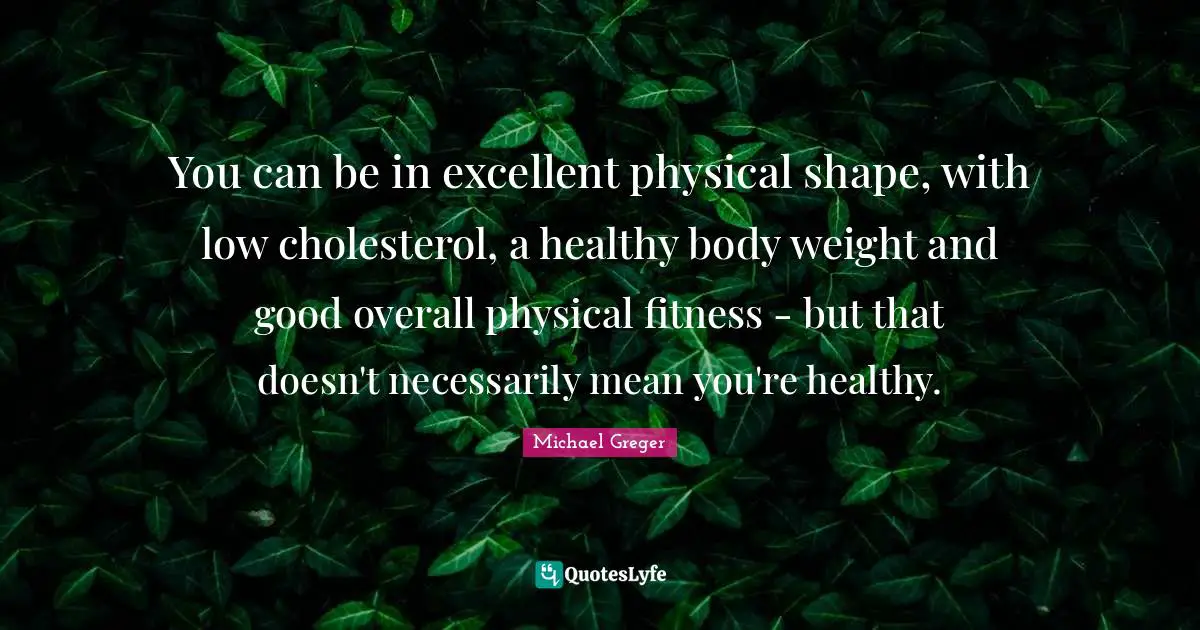 Michael Greger Quotes: "You can be in excellent physical shape, with low cholesterol, a healthy body weight and good overall physical fitness - but that doesn't necessarily mean you're healthy."