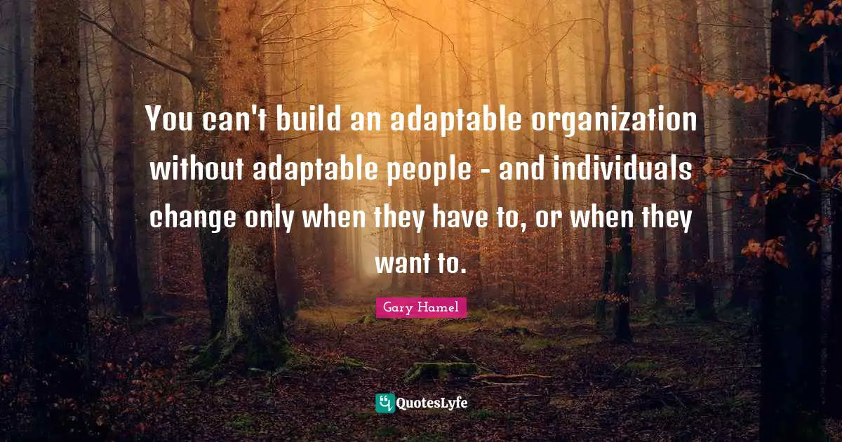 Gary Hamel Quotes: "You can't build an adaptable organization without adaptable people - and individuals change only when they have to, or when they want to."