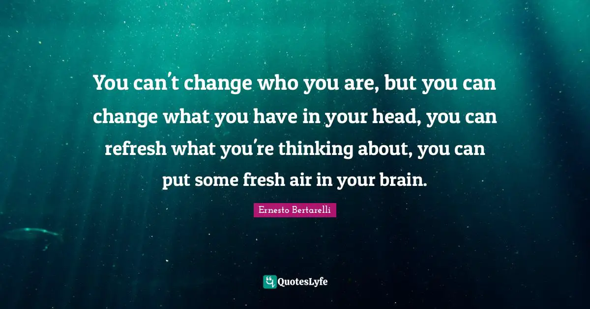 Ernesto Bertarelli Quotes: "You can't change who you are, but you can change what you have in your head, you can refresh what you're thinking about, you can put some fresh air in your brain."