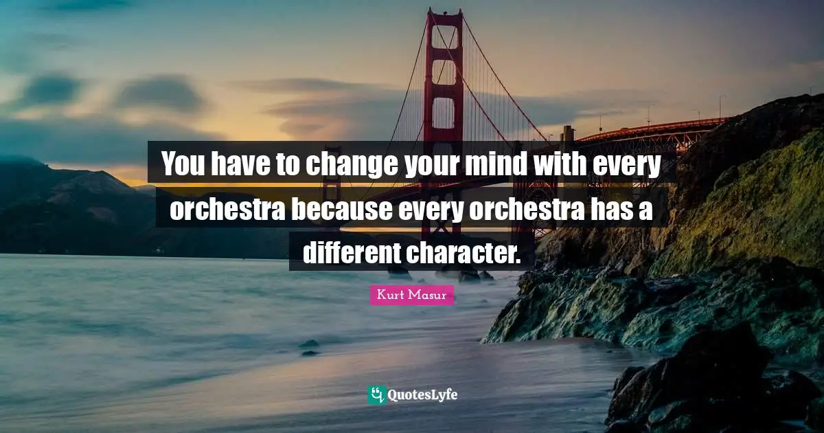 Kurt Masur Quotes: "You have to change your mind with every orchestra because every orchestra has a different character."