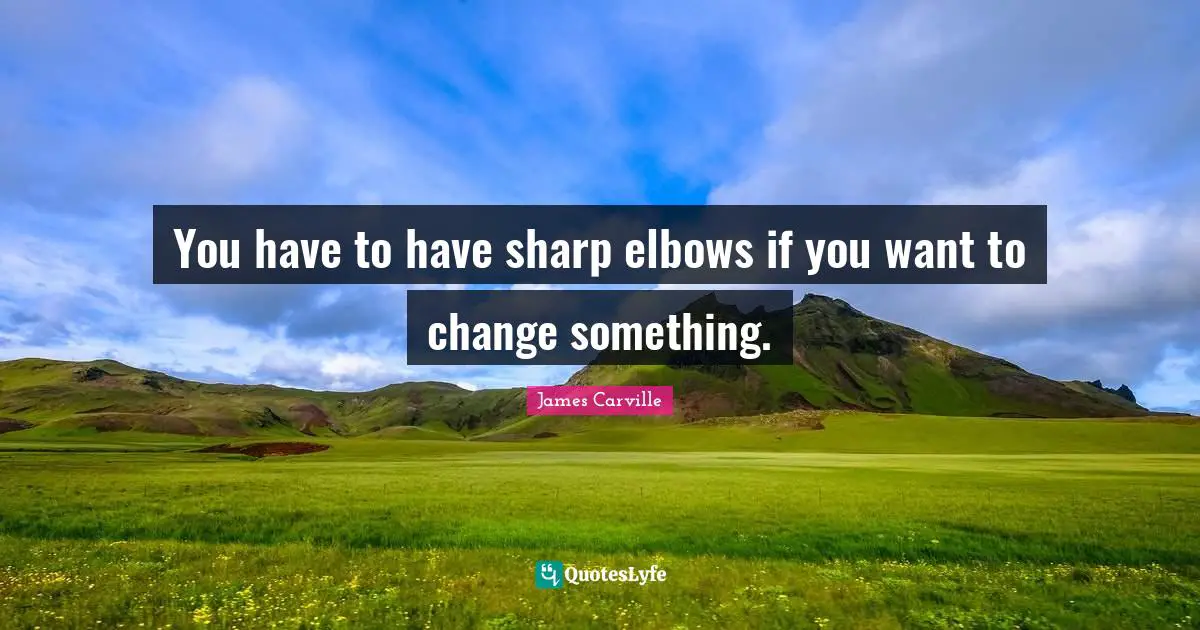 You have to have sharp elbows if you want to change something.