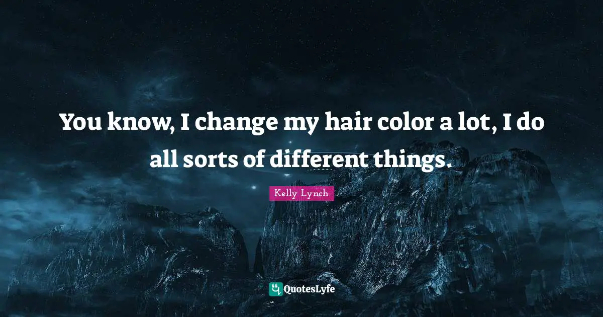 You know, I change my hair color a lot, I do all sorts of different things.