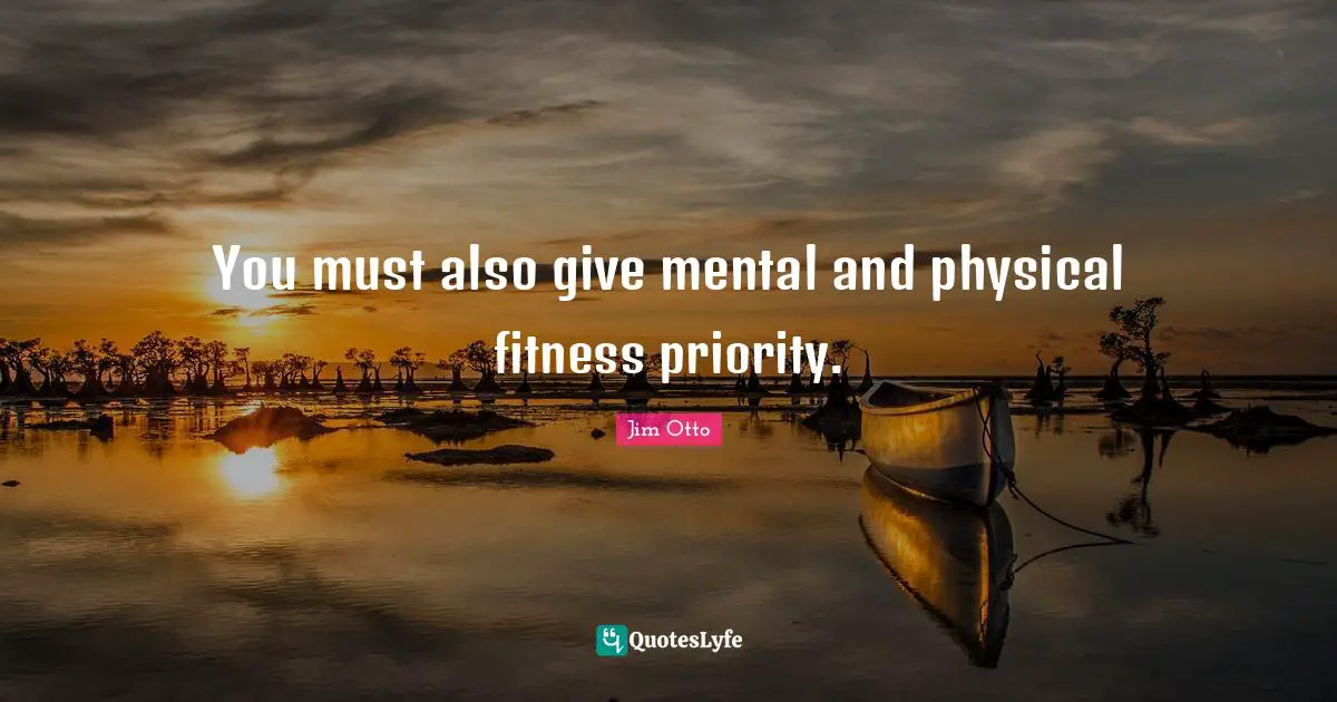 You must also give mental and physical fitness priority.