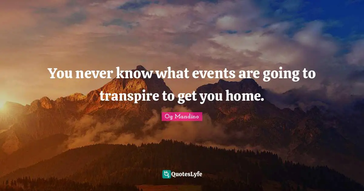 Og Mandino Quotes: You never know what events are going to transpire to get you home.