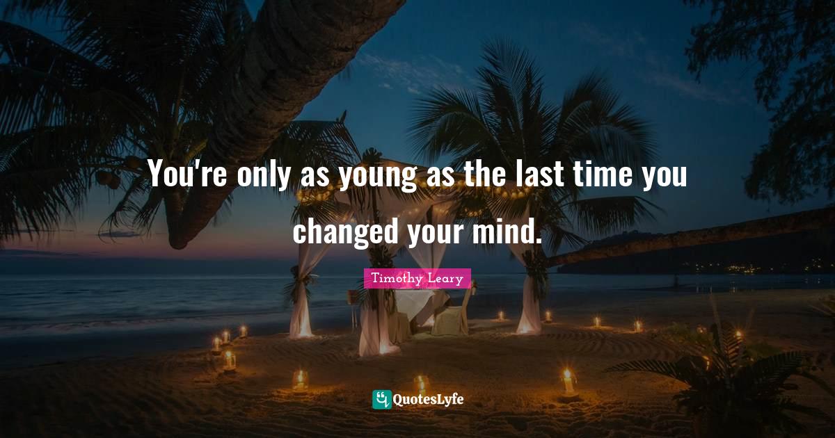 You're only as young as the last time you changed your mind.... Quote