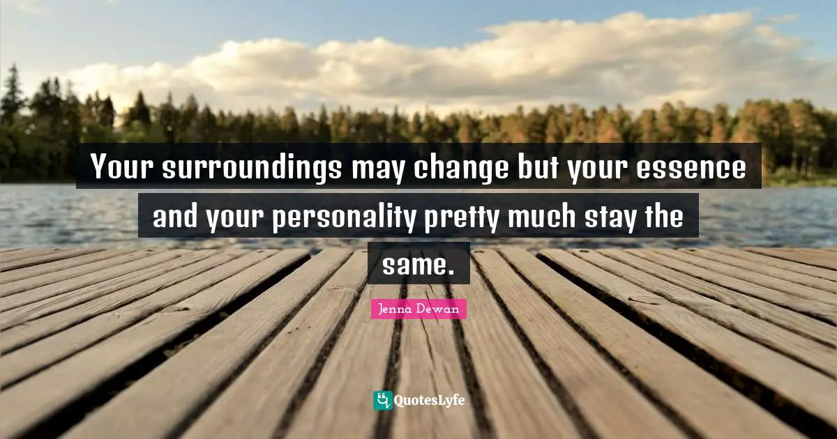 Your surroundings may change but your essence and your personality pretty much stay the same.
