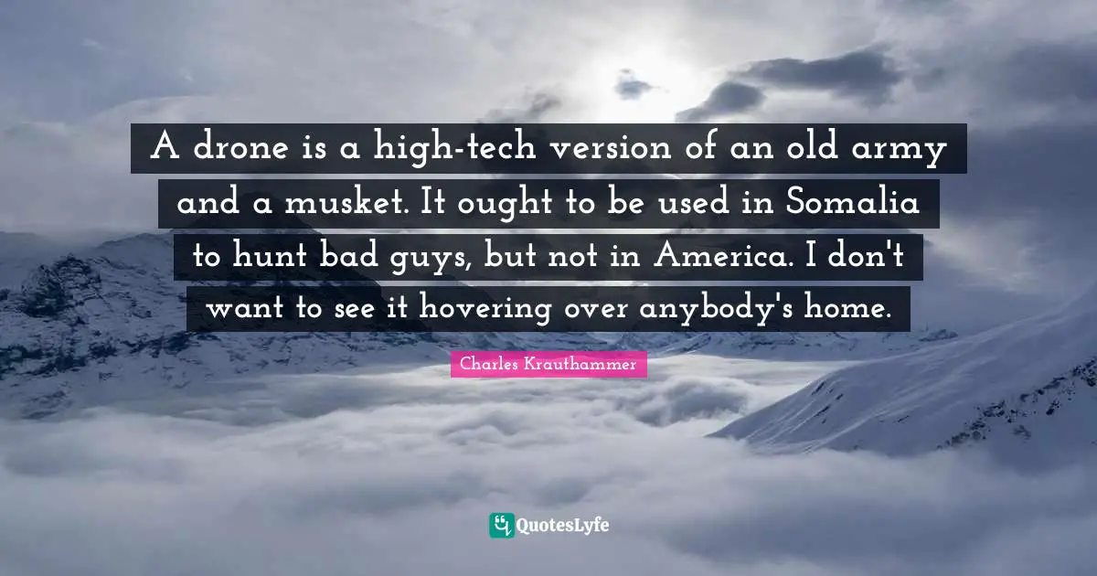 A drone is a high-tech version of an old army and a musket. It ought to be used in Somalia to hunt bad guys, but not in America. I don't want to see it hovering over anybody's home.