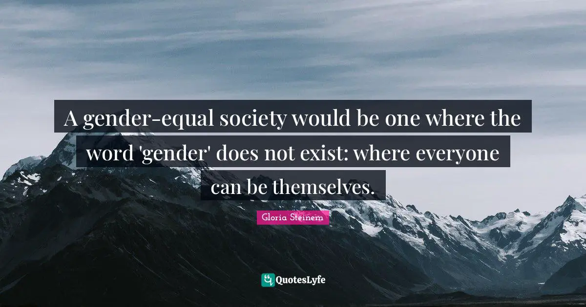 A gender-equal society would be one where the word 'gender' does not exist: where everyone can be themselves.
