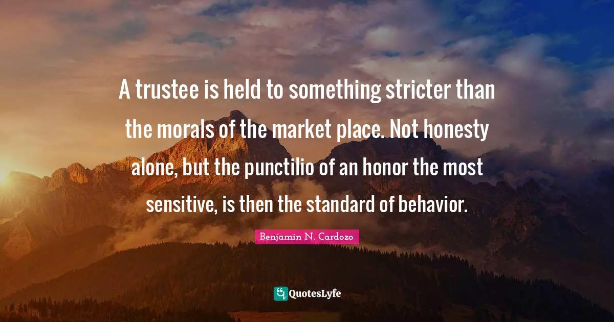A trustee is held to something stricter than the morals of the market place. Not honesty alone, but the punctilio of an honor the most sensitive, is then the standard of behavior.
