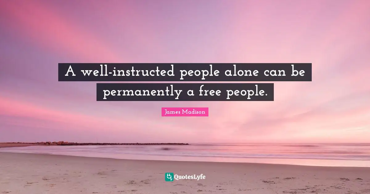 A well-instructed people alone can be permanently a free people.