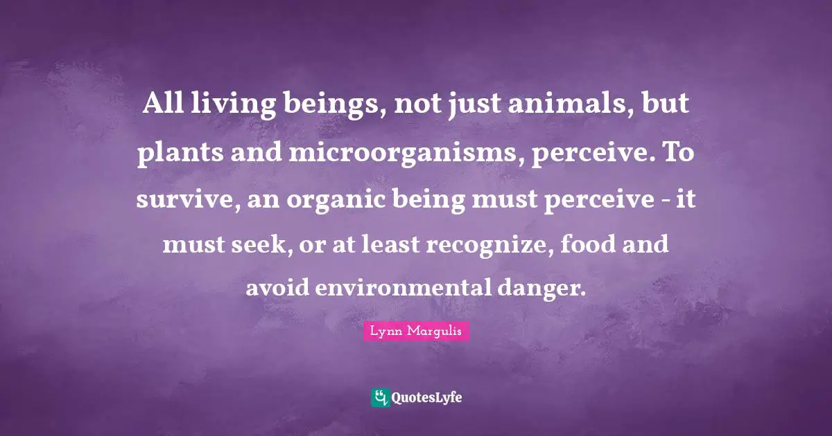 All living beings, not just animals, but plants and microorganisms, perceive. To survive, an organic being must perceive - it must seek, or at least recognize, food and avoid environmental danger.