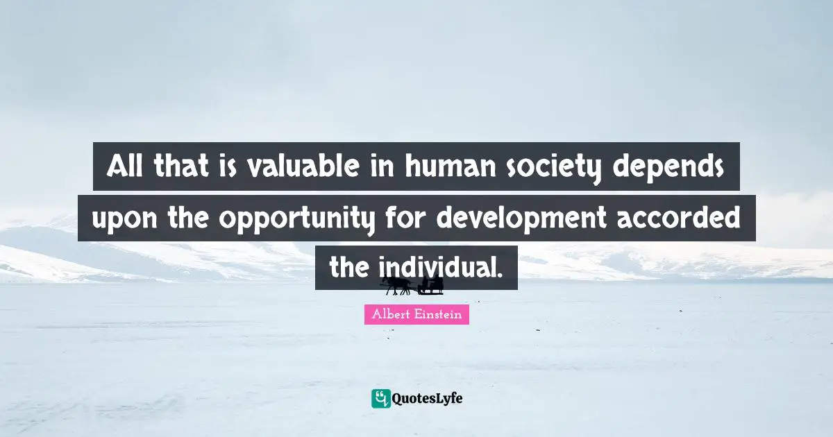 All that is valuable in human society depends upon the opportunity for development accorded the individual.