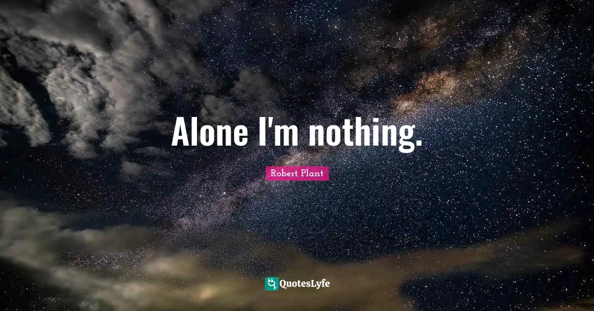 Alone I'm nothing.