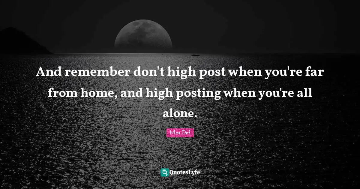 And remember don't high post when you're far from home, and high posting when you're all alone.