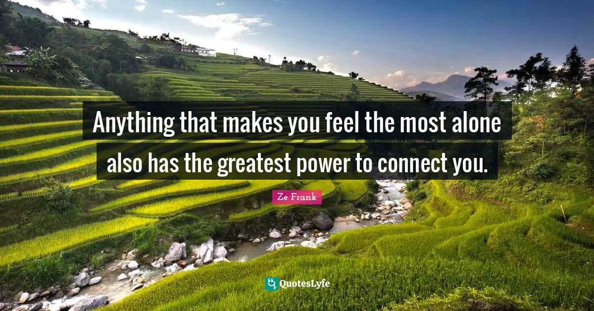 Anything that makes you feel the most alone also has the greatest power to connect you.